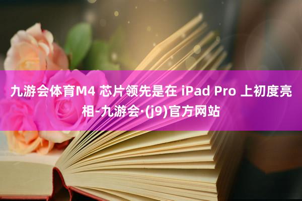 九游会体育M4 芯片领先是在 iPad Pro 上初度亮相-九游会·(j9)官方网站