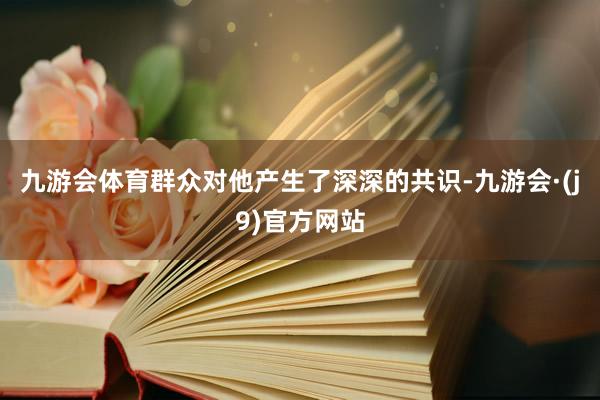 九游会体育群众对他产生了深深的共识-九游会·(j9)官方网站