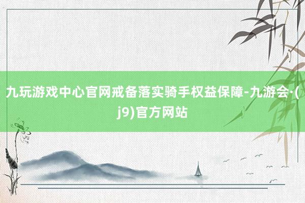 九玩游戏中心官网戒备落实骑手权益保障-九游会·(j9)官方网站