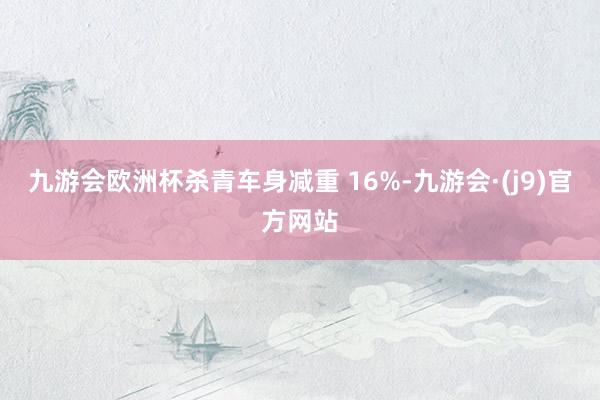 九游会欧洲杯杀青车身减重 16%-九游会·(j9)官方网站