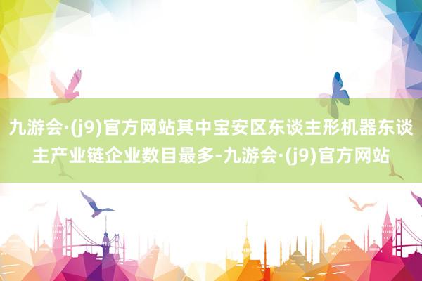 九游会·(j9)官方网站其中宝安区东谈主形机器东谈主产业链企业数目最多-九游会·(j9)官方网站