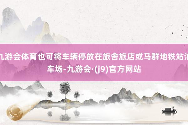 九游会体育也可将车辆停放在旅舍旅店或马群地铁站泊车场-九游会·(j9)官方网站