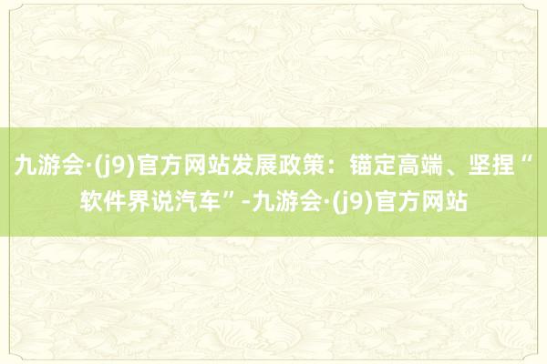 九游会·(j9)官方网站发展政策：锚定高端、坚捏“软件界说汽车”-九游会·(j9)官方网站