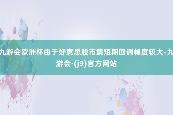 九游会欧洲杯由于好意思股市集短期回调幅度较大-九游会·(j9)官方网站