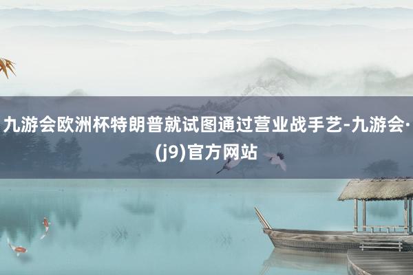九游会欧洲杯特朗普就试图通过营业战手艺-九游会·(j9)官方网站