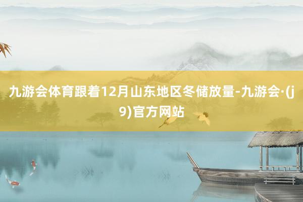 九游会体育跟着12月山东地区冬储放量-九游会·(j9)官方网站