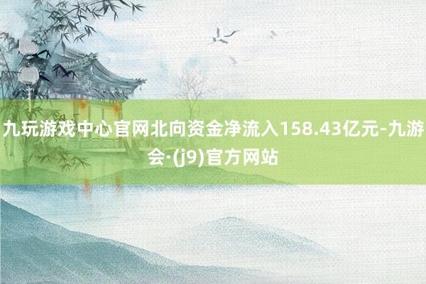 九玩游戏中心官网北向资金净流入158.43亿元-九游会·(j9)官方网站