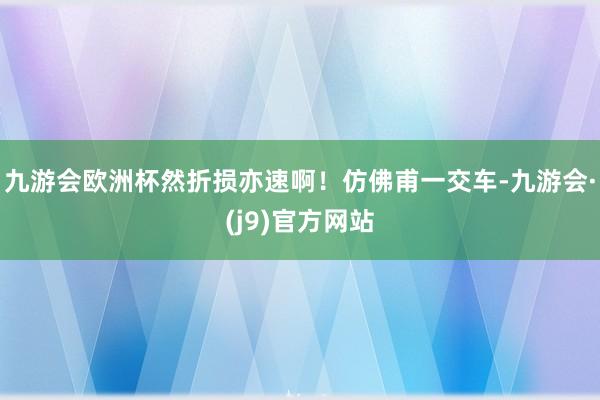 九游会欧洲杯然折损亦速啊！仿佛甫一交车-九游会·(j9)官方网站