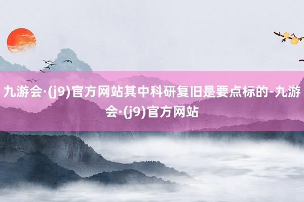 九游会·(j9)官方网站其中科研复旧是要点标的-九游会·(j9)官方网站