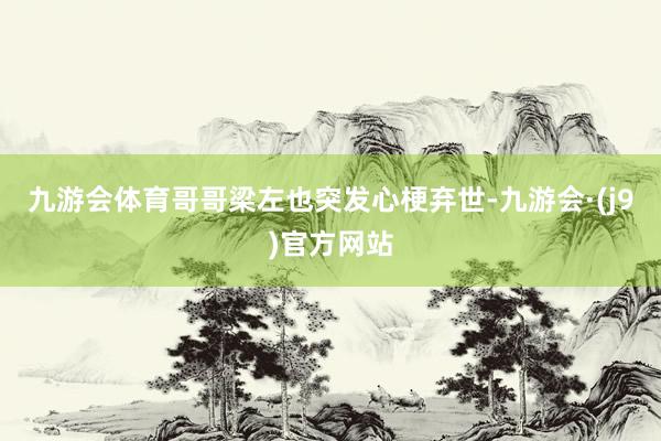 九游会体育哥哥梁左也突发心梗弃世-九游会·(j9)官方网站