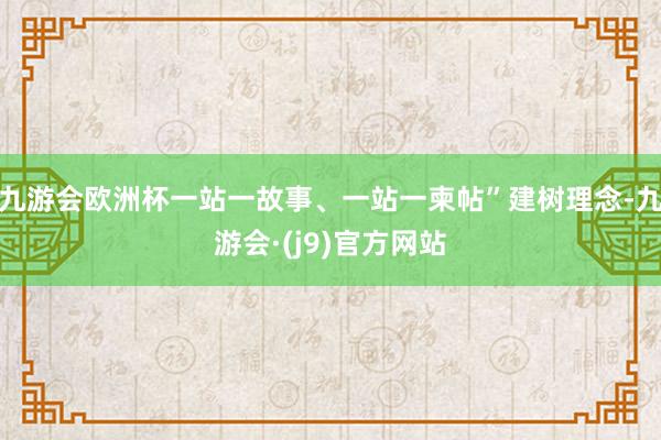 九游会欧洲杯一站一故事、一站一柬帖”建树理念-九游会·(j9)官方网站