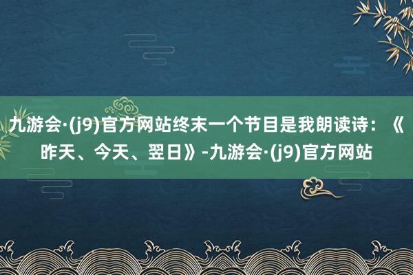 九游会·(j9)官方网站终末一个节目是我朗读诗：《昨天、今天、翌日》-九游会·(j9)官方网站