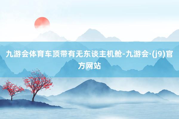 九游会体育车顶带有无东谈主机舱-九游会·(j9)官方网站