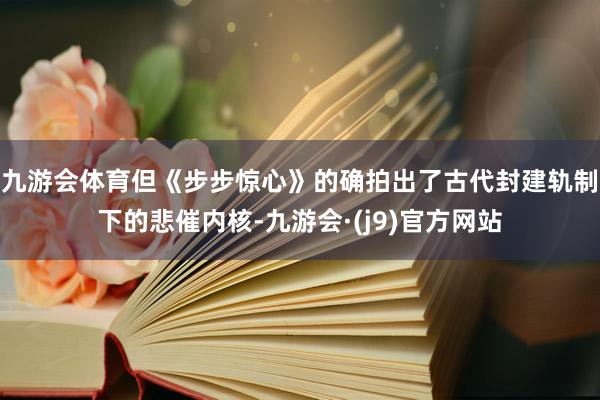 九游会体育但《步步惊心》的确拍出了古代封建轨制下的悲催内核-九游会·(j9)官方网站