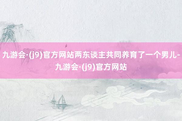 九游会·(j9)官方网站两东谈主共同养育了一个男儿-九游会·(j9)官方网站