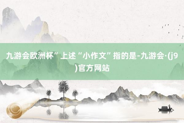 九游会欧洲杯”　　上述“小作文”指的是-九游会·(j9)官方网站