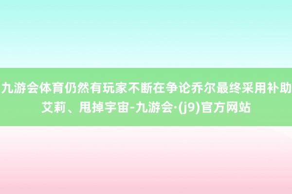 九游会体育仍然有玩家不断在争论乔尔最终采用补助艾莉、甩掉宇宙-九游会·(j9)官方网站