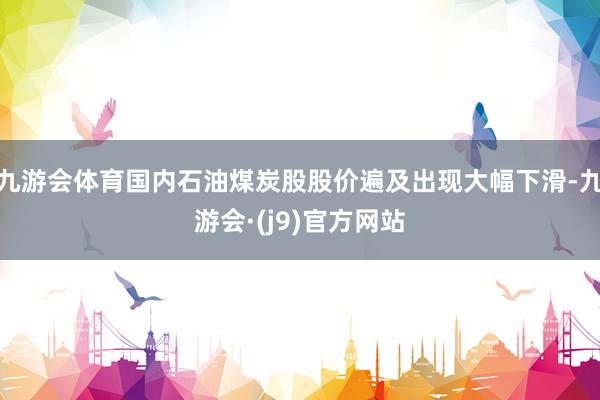九游会体育国内石油煤炭股股价遍及出现大幅下滑-九游会·(j9)官方网站