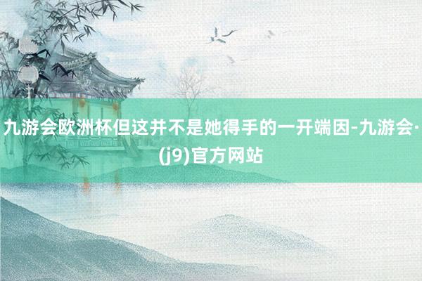 九游会欧洲杯但这并不是她得手的一开端因-九游会·(j9)官方网站