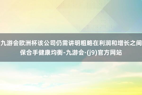 九游会欧洲杯该公司仍需讲明粗略在利润和增长之间保合手健康均衡-九游会·(j9)官方网站