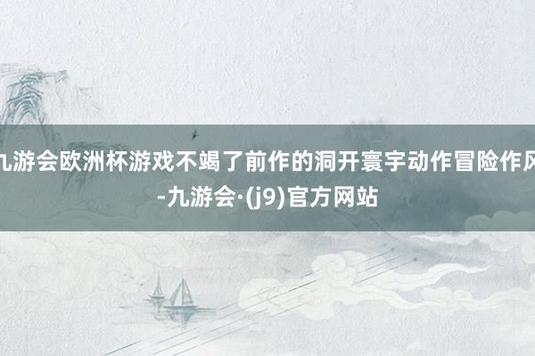 九游会欧洲杯游戏不竭了前作的洞开寰宇动作冒险作风-九游会·(j9)官方网站