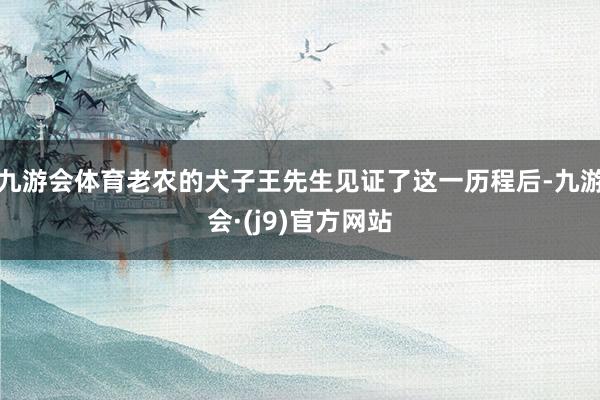 九游会体育老农的犬子王先生见证了这一历程后-九游会·(j9)官方网站