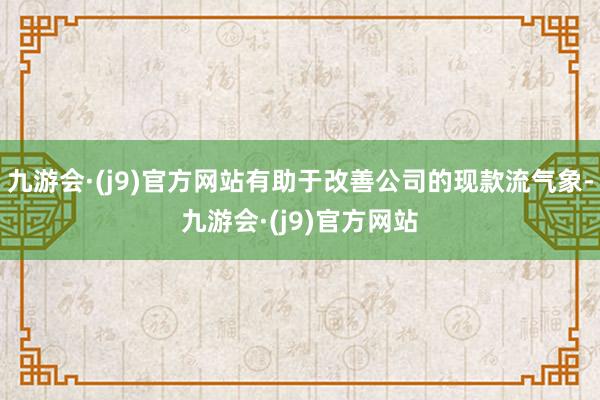 九游会·(j9)官方网站有助于改善公司的现款流气象-九游会·(j9)官方网站