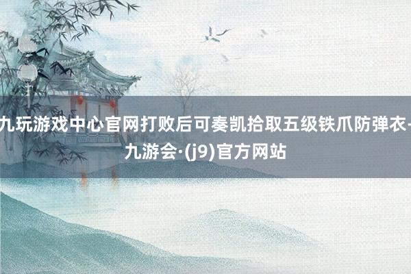 九玩游戏中心官网打败后可奏凯拾取五级铁爪防弹衣-九游会·(j9)官方网站
