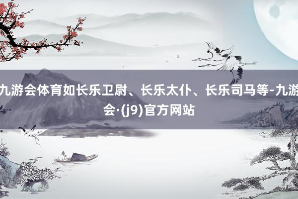 九游会体育如长乐卫尉、长乐太仆、长乐司马等-九游会·(j9)官方网站
