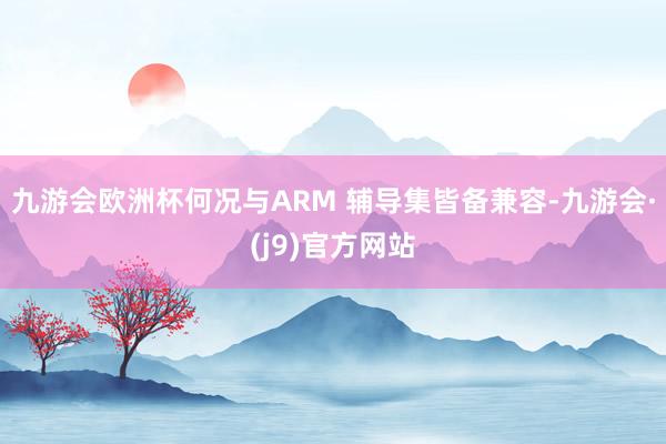九游会欧洲杯何况与ARM 辅导集皆备兼容-九游会·(j9)官方网站
