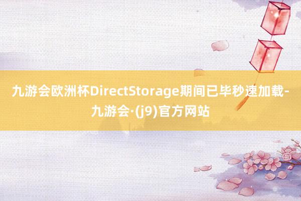 九游会欧洲杯DirectStorage期间已毕秒速加载-九游会·(j9)官方网站