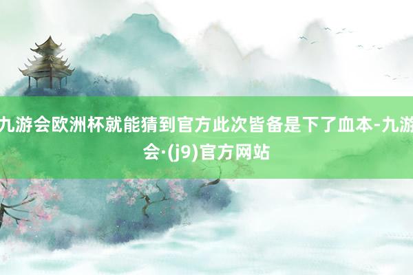 九游会欧洲杯就能猜到官方此次皆备是下了血本-九游会·(j9)官方网站