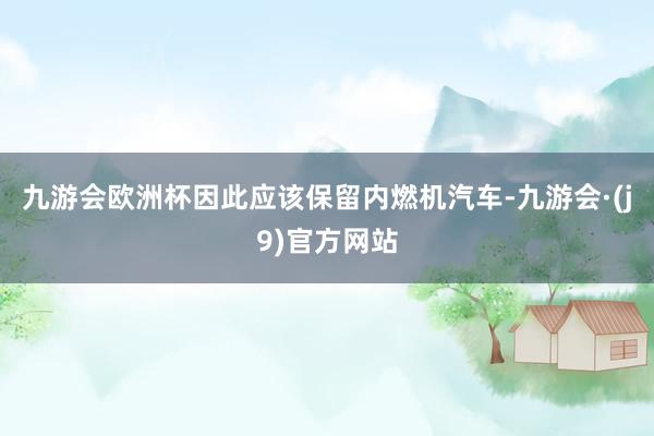 九游会欧洲杯因此应该保留内燃机汽车-九游会·(j9)官方网站
