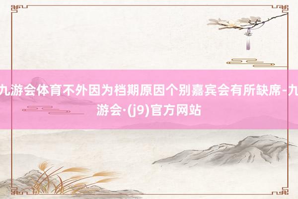 九游会体育不外因为档期原因个别嘉宾会有所缺席-九游会·(j9)官方网站