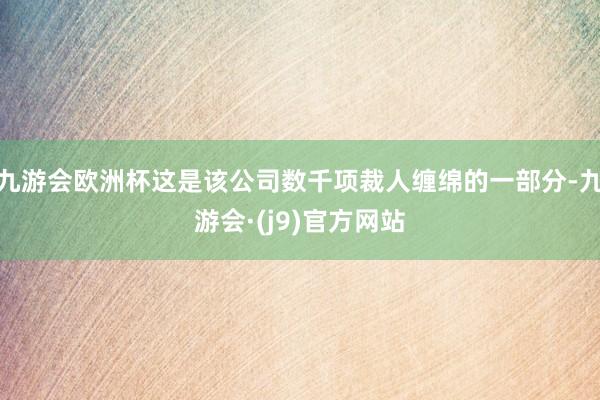 九游会欧洲杯这是该公司数千项裁人缠绵的一部分-九游会·(j9)官方网站