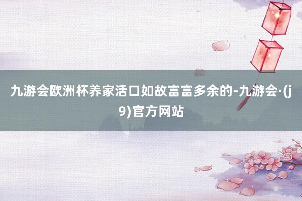 九游会欧洲杯养家活口如故富富多余的-九游会·(j9)官方网站