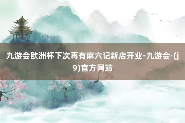九游会欧洲杯下次再有麻六记新店开业-九游会·(j9)官方网站