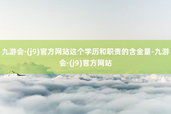 九游会·(j9)官方网站这个学历和职责的含金量-九游会·(j9)官方网站