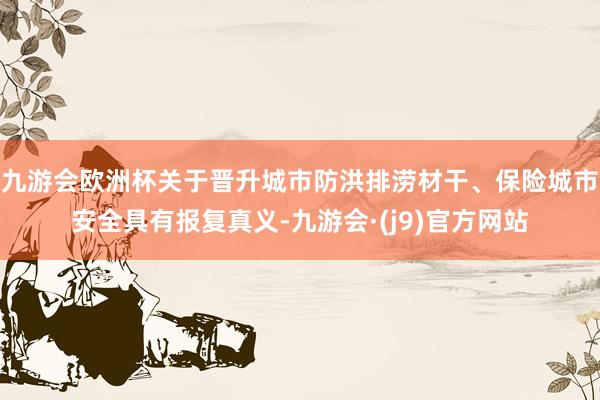 九游会欧洲杯关于晋升城市防洪排涝材干、保险城市安全具有报复真义-九游会·(j9)官方网站