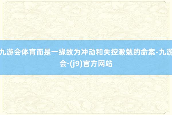 九游会体育而是一缘故为冲动和失控激勉的命案-九游会·(j9)官方网站