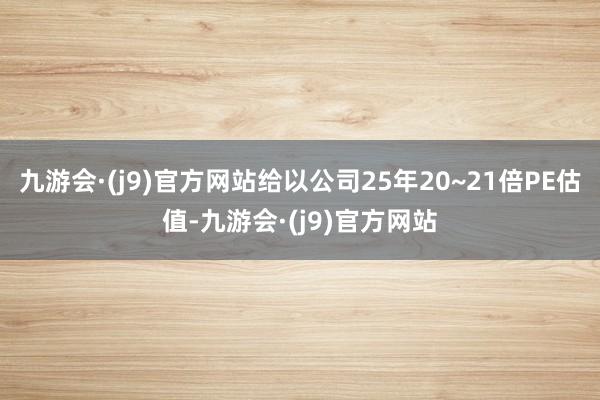 九游会·(j9)官方网站给以公司25年20~21倍PE估值-九游会·(j9)官方网站