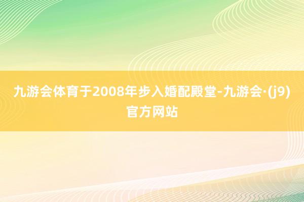 九游会体育于2008年步入婚配殿堂-九游会·(j9)官方网站