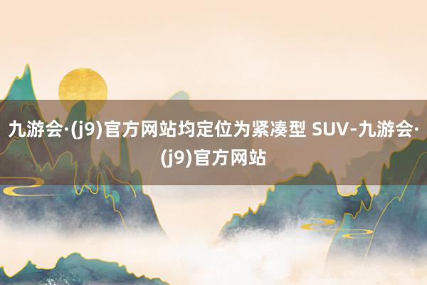 九游会·(j9)官方网站均定位为紧凑型 SUV-九游会·(j9)官方网站