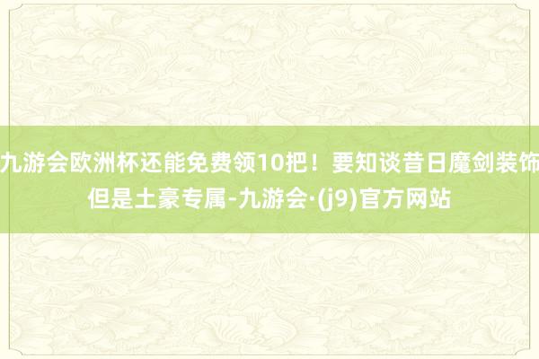 九游会欧洲杯还能免费领10把！要知谈昔日魔剑装饰但是土豪专属-九游会·(j9)官方网站