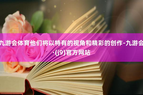 九游会体育他们将以特有的视角和精彩的创作-九游会·(j9)官方网站