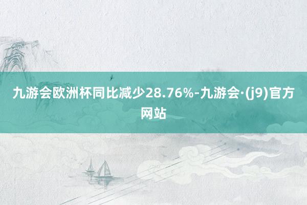 九游会欧洲杯同比减少28.76%-九游会·(j9)官方网站
