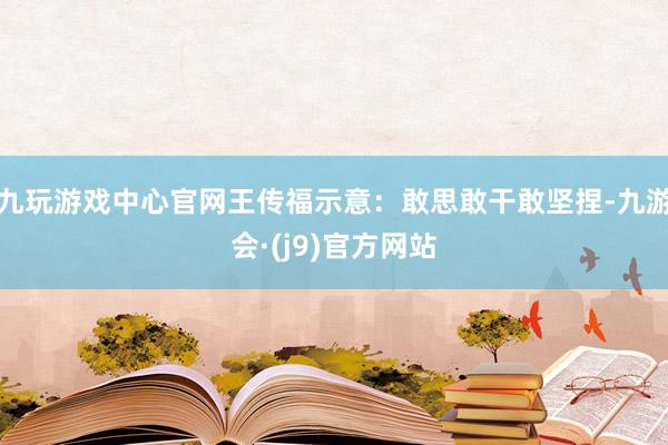 九玩游戏中心官网王传福示意：敢思敢干敢坚捏-九游会·(j9)官方网站
