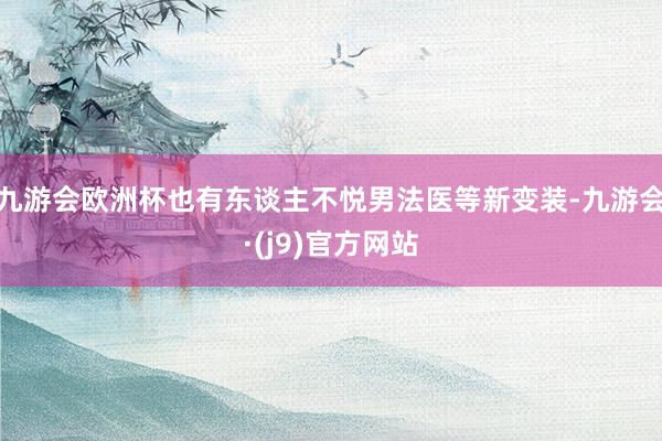 九游会欧洲杯也有东谈主不悦男法医等新变装-九游会·(j9)官方网站