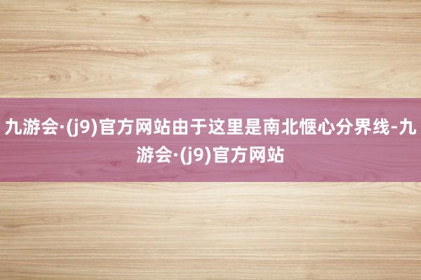 九游会·(j9)官方网站由于这里是南北惬心分界线-九游会·(j9)官方网站