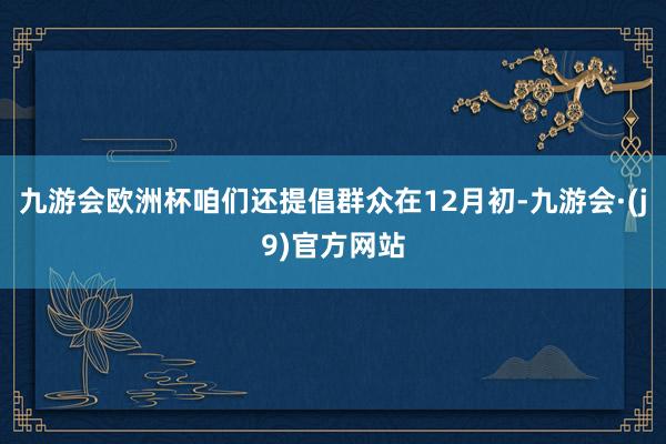 九游会欧洲杯咱们还提倡群众在12月初-九游会·(j9)官方网站